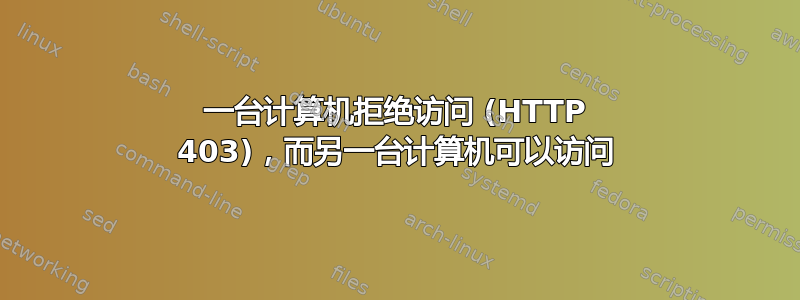 一台计算机拒绝访问 (HTTP 403)，而另一台计算机可以访问