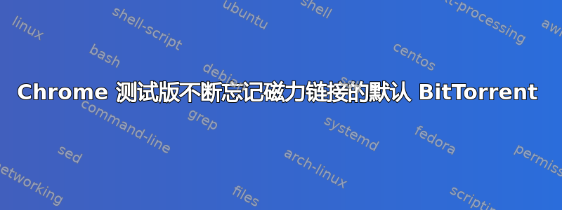 Chrome 测试版不断忘记磁力链接的默认 BitTorrent