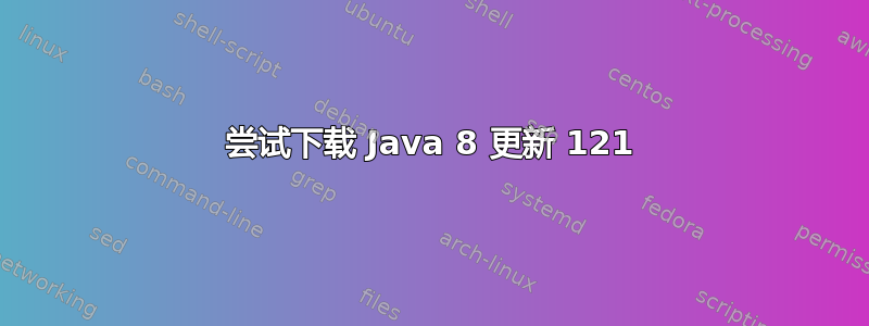 尝试下载 Java 8 更新 121