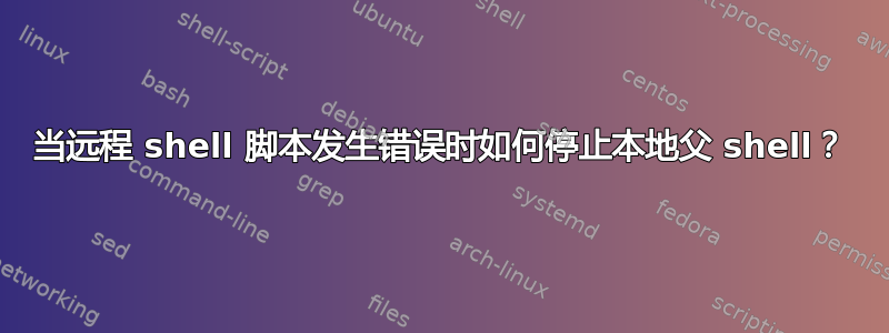 当远程 shell 脚本发生错误时如何停止本地父 shell？