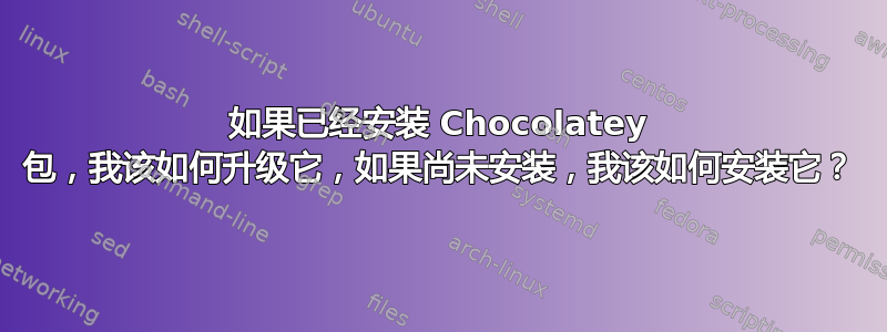 如果已经安装 Chocolatey 包，我该如何升级它，如果尚未安装，我该如何安装它？