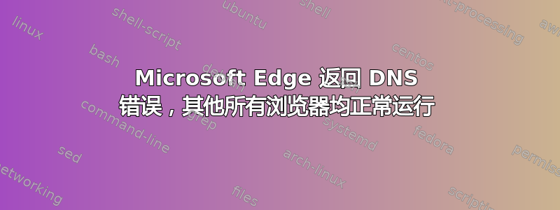 Microsoft Edge 返回 DNS 错误，其他所有浏览器均正常运行