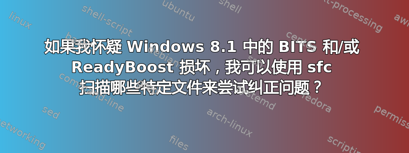 如果我怀疑 Windows 8.1 中的 BITS 和/或 ReadyBoost 损坏，我可以使用 sfc 扫描哪些特定文件来尝试纠正问题？