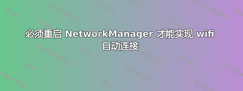 必须重启 NetworkManager 才能实现 wifi 自动连接