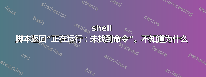 shell 脚本返回“正在运行：未找到命令”。不知道为什么