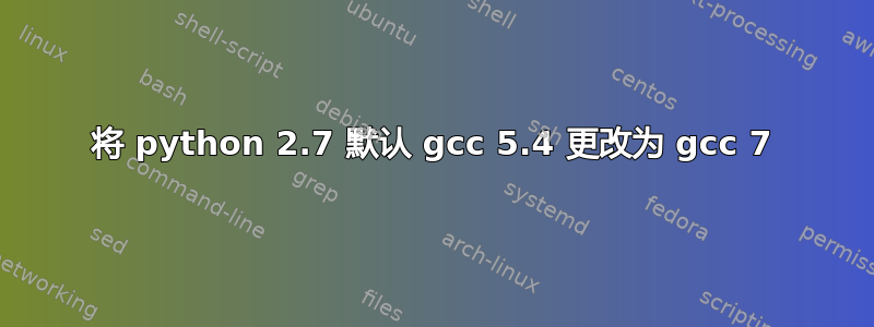 将 python 2.7 默认 gcc 5.4 更改为 gcc 7