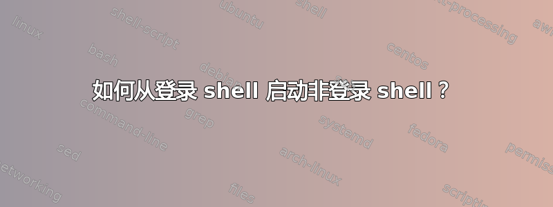 如何从登录 shell 启动非登录 shell？