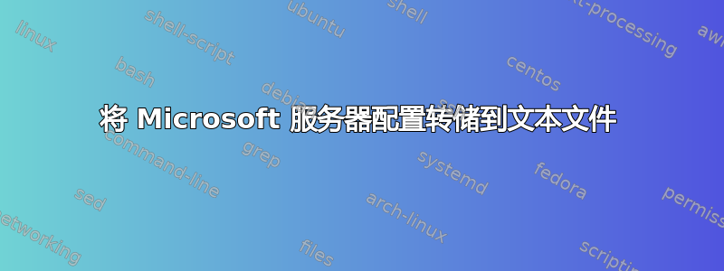 将 Microsoft 服务器配置转储到文本文件