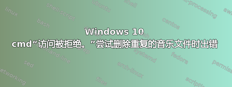 Windows 10 cmd“访问被拒绝。”尝试删除重复的音乐文件时出错