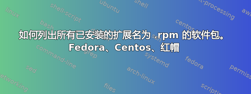 如何列出所有已安装的扩展名为 .rpm 的软件包。 Fedora、Centos、红帽