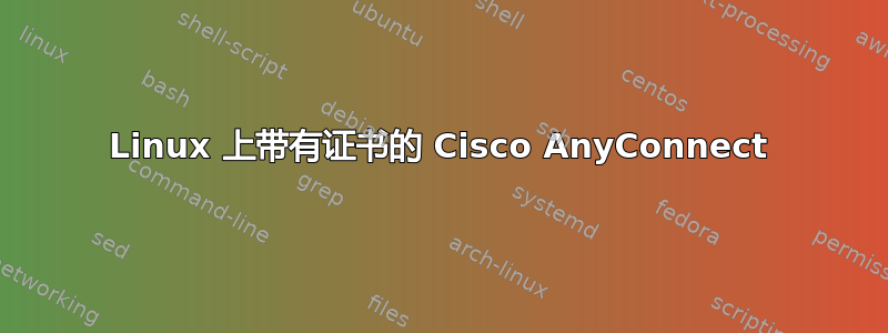 Linux 上带有证书的 Cisco AnyConnect