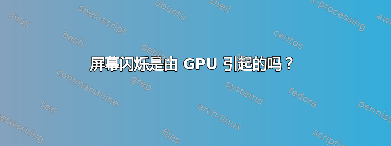 屏幕闪烁是由 GPU 引起的吗？