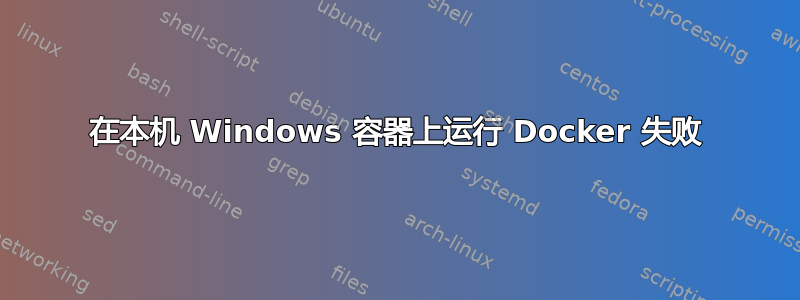 在本机 Windows 容器上运行 Docker 失败