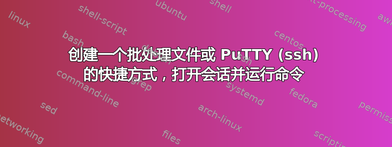 创建一个批处理文件或 PuTTY (ssh) 的快捷方式，打开会话并运行命令