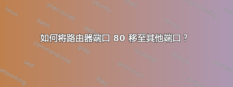 如何将路由器端口 80 移至其他端口？