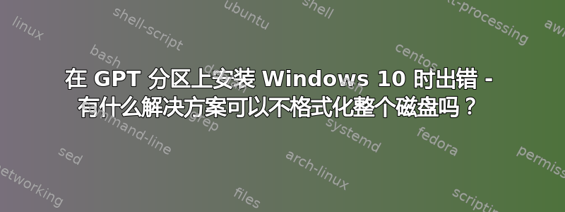 在 GPT 分区上安装 Windows 10 时出错 - 有什么解决方案可以不格式化整个磁盘吗？