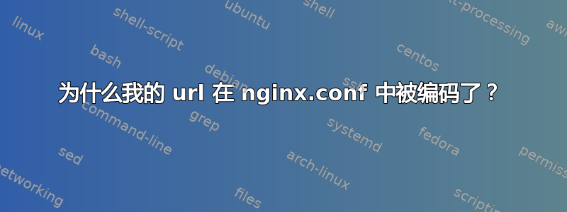 为什么我的 url 在 nginx.conf 中被编码了？