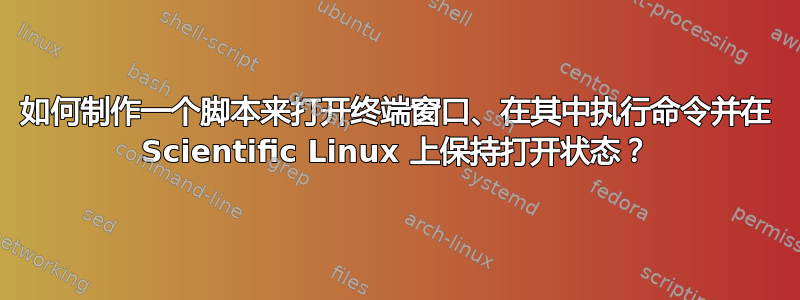 如何制作一个脚本来打开终端窗口、在其中执行命令并在 Scientific Linux 上保持打开状态？