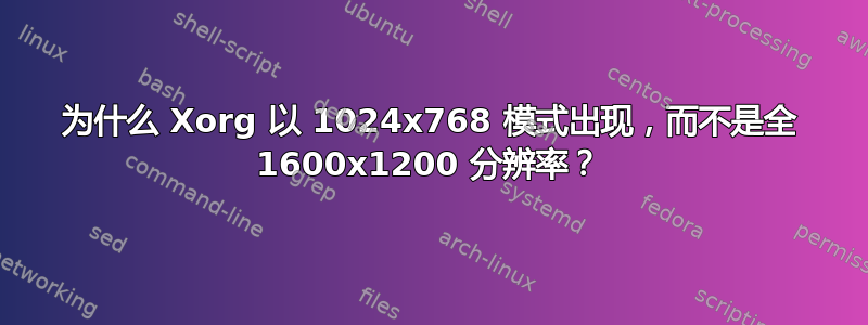 为什么 Xorg 以 1024x768 模式出现，而不是全 1600x1200 分辨率？