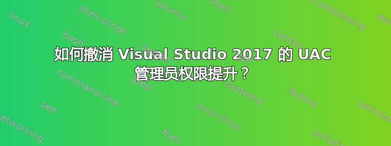 如何撤消 Visual Studio 2017 的 UAC 管理员权限提升？