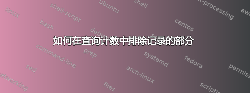 如何在查询计数中排除记录的部分