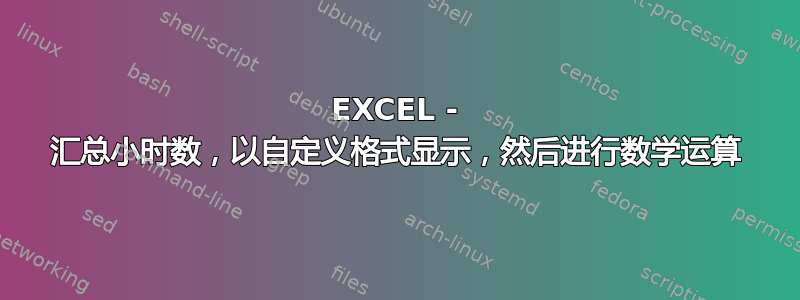 EXCEL - 汇总小时数，以自定义格式显示，然后进行数学运算