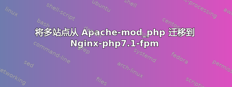 将多站点从 Apache-mod_php 迁移到 Nginx-php7.1-fpm