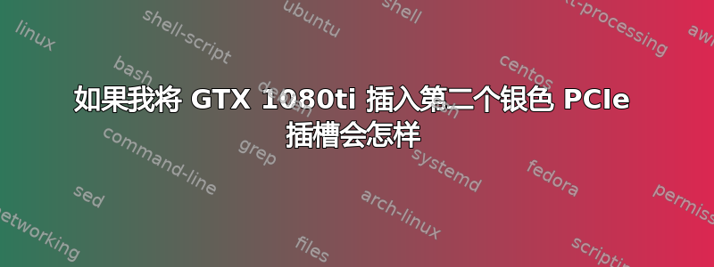 如果我将 GTX 1080ti 插入第二个银色 PCIe 插槽会怎样