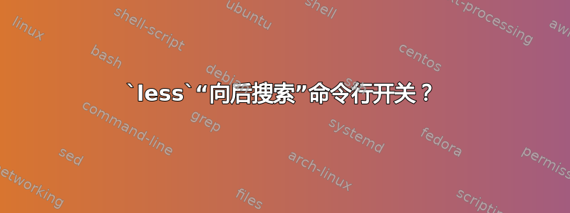 `less`“向后搜索”命令行开关？