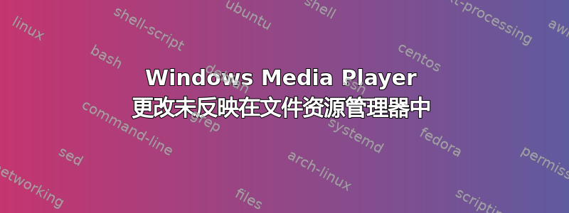 Windows Media Player 更改未反映在文件资源管理器中