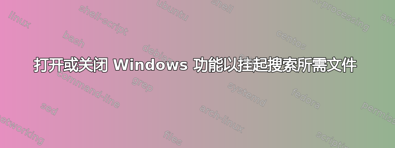 打开或关闭 Windows 功能以挂起搜索所需文件