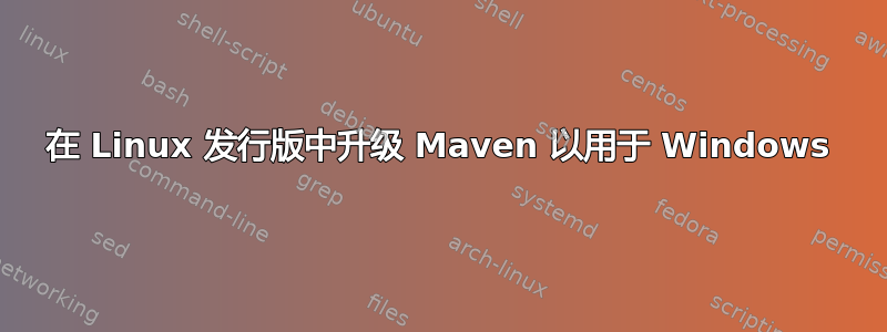 在 Linux 发行版中升级 Maven 以用于 Windows