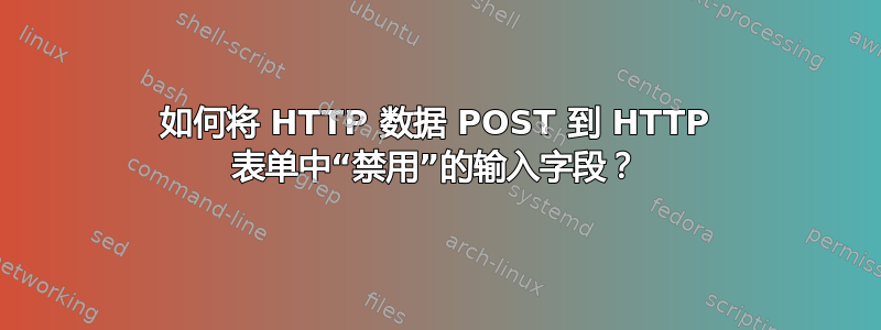 如何将 HTTP 数据 POST 到 HTTP 表单中“禁用”的输入字段？