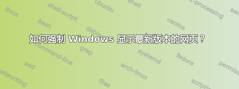 如何强制 Windows 显示最新版本的网页？