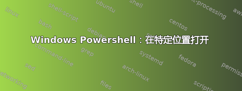 Windows Powershell：在特定位置打开