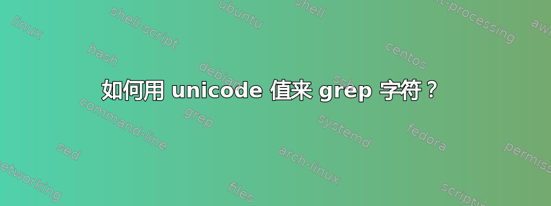 如何用 unicode 值来 grep 字符？