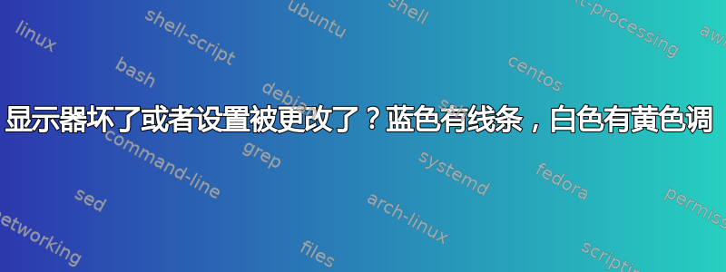 显示器坏了或者设置被更改了？蓝色有线条，白色有黄色调