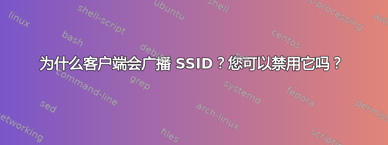 为什么客户端会广播 SSID？您可以禁用它吗？