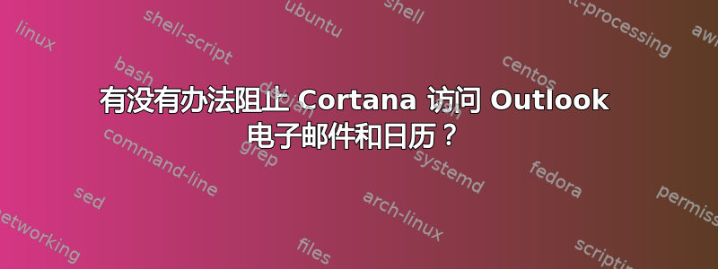 有没有办法阻止 Cortana 访问 Outlook 电子邮件和日历？