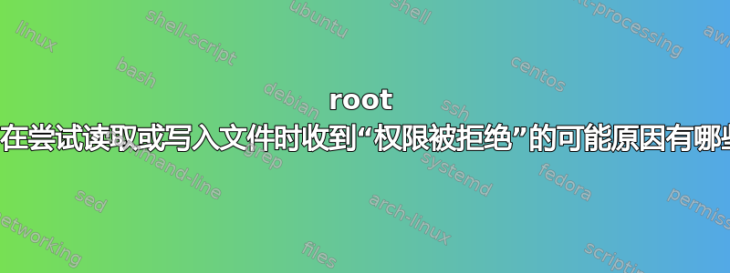 root 用户在尝试读取或写入文件时收到“权限被拒绝”的可能原因有哪些？