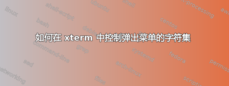 如何在 xterm 中控制弹出菜单的字符集