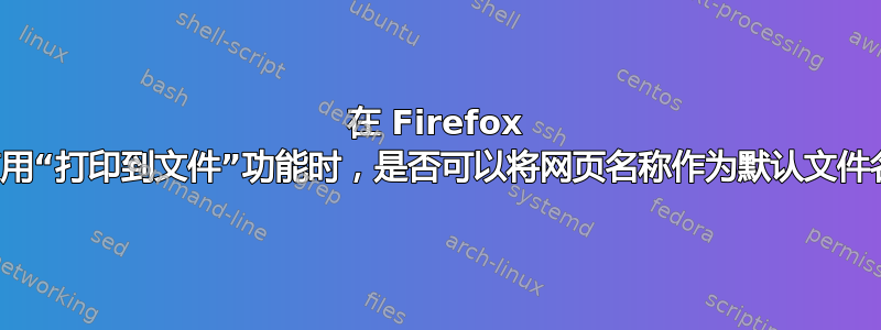 在 Firefox 中使用“打印到文件”功能时，是否可以将网页名称作为默认文件名？