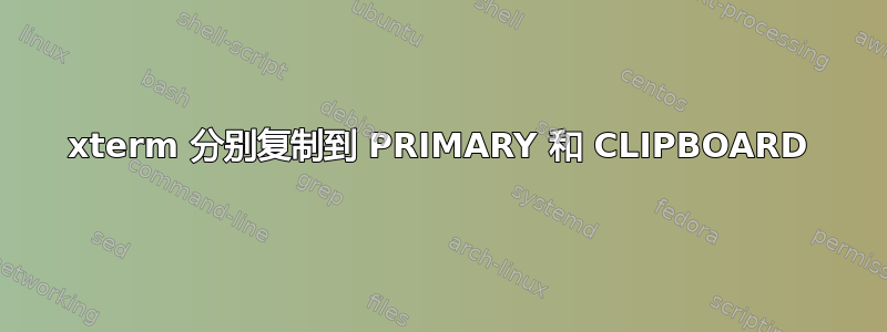 xterm 分别复制到 PRIMARY 和 CLIPBOARD