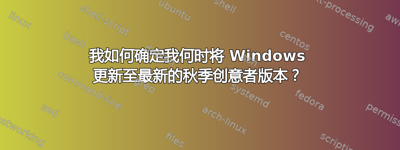 我如何确定我何时将 Windows 更新至最新的秋季创意者版本？