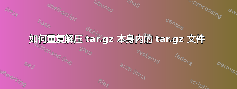 如何重复解压 tar.gz 本身内的 tar.gz 文件