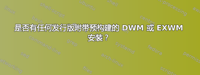 是否有任何发行版附带预构建的 DWM 或 EXWM 安装？