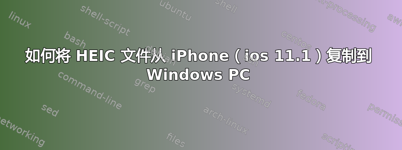 如何将 HEIC 文件从 iPhone（ios 11.1）复制到 Windows PC