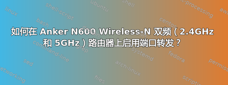 如何在 Anker N600 Wireless-N 双频（2.4GHz 和 5GHz）路由器上启用端口转发？