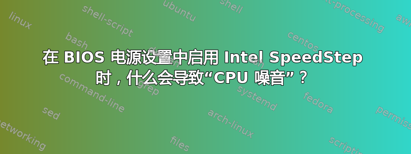 在 BIOS 电源设置中启用 Intel SpeedStep 时，什么会导致“CPU 噪音”？