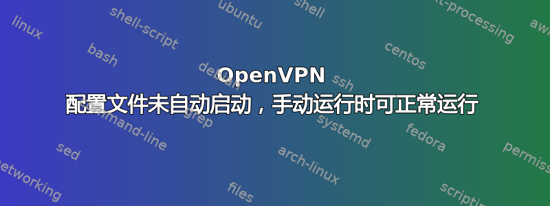 OpenVPN 配置文件未自动启动，手动运行时可正常运行